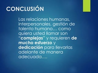 CONCLUSIÓN
Las relaciones humanas,
interpersonales, gestión de
talento humano… como
quiera usted llamar son
“complejas” y requieren de
mucho esfuerzo y
dedicación para llevarlas
adelante de manera
adecuada….
 