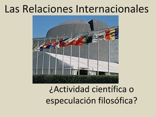 Las Relaciones Internacionales




         ¿Actividad científica o
        especulación filosófica?
 
