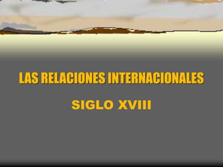 LAS RELACIONES INTERNACIONALES
SIGLO XVIII
 