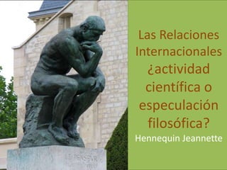 Las Relaciones
Internacionales
 ¿actividad
 científica o
especulación
 filosófica?
Hennequin Jeannette
 