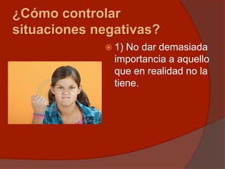¿Cómo controlar
situaciones negativas?
 1) No dar demasiada
importancia a aquello
que en realidad no la
tiene.
 