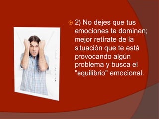 2) No dejes que tus
emociones te dominen;
mejor retírate de la
situación que te está
provocando algún
problema y busca el
"equilibrio" emocional.
 