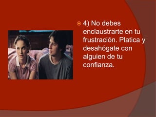  4) No debes
enclaustrarte en tu
frustración. Platica y
desahógate con
alguien de tu
confianza.
 