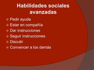 Habilidades sociales
avanzadas
 Pedir ayuda
 Estar en compañía
 Dar instrucciones
 Seguir instrucciones
 Discutir
 Convencer a los demás
 
