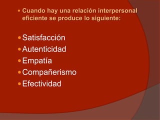  Cuando hay una relación interpersonal
eficiente se produce lo siguiente:
Satisfacción
Autenticidad
Empatía
Compañerismo
Efectividad
 