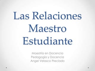 Las Relaciones
   Maestro
  Estudiante
    Maestría en Docencia
   Pedagogía y Docencia
   Angel Velasco Preciado
 