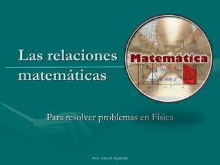 Las relacionesmatemáticas Para resolver problemas en Física Prof.  Elba M. Sepúlveda 