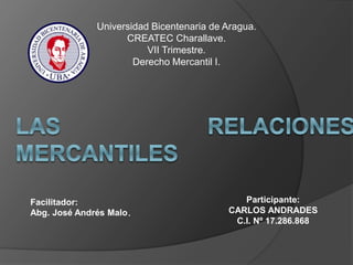 Universidad Bicentenaria de Aragua.
CREATEC Charallave.
VII Trimestre.
Derecho Mercantil I.
Facilitador:
Abg. José Andrés Malo.
Participante:
CARLOS ANDRADES
C.I. Nº 17.286.868
 