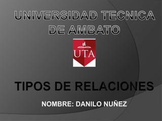UNIVERSIDAD TECNICA  DE AMBATO TIPOS DE RELACIONES NOMBRE: DANILO NUÑEZ 