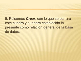 5. Pulsemos Crear, con lo que se cerrará este cuadro y quedará establecida la presente como relación general de la base de datos. 