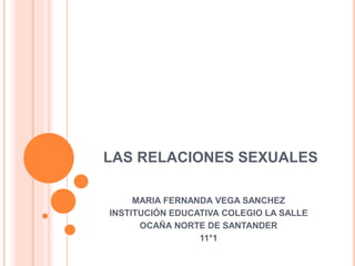 LAS RELACIONES SEXUALES
MARIA FERNANDA VEGA SANCHEZ
INSTITUCIÓN EDUCATIVA COLEGIO LA SALLE
OCAÑA NORTE DE SANTANDER
11°1
 