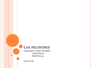 LAS RELIGIONES
Integrantes: Yenifer González
Nelly Pizarro
Stheffi Araya
Curso: 8°B
 