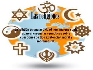 Lasreligiones
La religión es una actividad humana que suele
abarcar creencias y prácticas sobre
cuestiones de tipo existencial, moral y
sobrenatural.
 