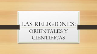 LAS RELIGIONES:
ORIENTALES Y
CIENTIFICAS
 