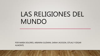 LAS RELIGIONES DEL
MUNDO
POR MARIA DOLORES, ARIANNA GUZMAN, SARAH JACKSON, CITLALI Y EDGAR
ALMONTE.
 