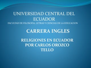 UNIVERSIDAD CENTRAL DEL
ECUADOR
FACULTAD DE FILOSOFIA, LETRAS Y CIENCIAS DE LA EDUCACION
CARRERA INGLES
RELIGIONES EN ECUADOR
POR CARLOS OROZCO
TELLO
 