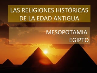 LAS RELIGIONES HISTÓRICAS
   DE LA EDAD ANTIGUA

           MESOPOTAMIA
                 EGIPTO
 