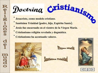 Cristianismo Religiones del mundo Jesucristo, como modelo cristiano. Santísima Trinidad (padre, hijo, Espíritu Santo). Jesús fue encarnado en el vientre de la Virgen María. Cristianismo religión revelada y dogmática.  Cristianismo ha acentuado valores.  Virgen María Santísima Trinidad Doctrina 