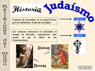 Judaísmo Religiones del mundo Captura de Jerusalén, en el actual Israel, por los babilonios. Exilio de los judíos. 587 a.C. 70 d.C. Los romanos destruyen en Jerusalén el templo de Herodes. Actualmente solo queda en pie el Muro de las Lamentaciones. Moisés Abraham Historia 