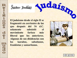 Judaísmo Religiones del mundo El judaísmo desde el siglo II se fragmentó en corrientes de las que después del 70 d.C. solamente subsistió el movimiento fariseo más liberal que los anteriores. Algunas de sus disidencias son los karaítas, sabatianos, frankistas y samaritanos. Sectas Judías 