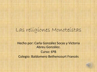 Las religiones Monoteístas

Hecho por: Carla González Socas y Victoria
            Abreu González.
               Curso: 6ºB
Colegio: Baldomero Bethencourt Francés
 