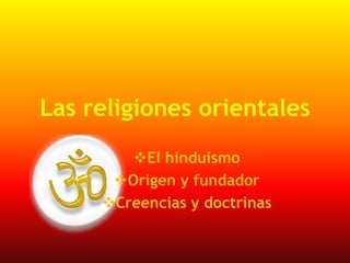 Las religiones orientales
EI hinduismo
Origen y fundador
Creencias y doctrinas

 