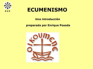 EAS   ECUMENISMO
           Una introducción

      preparada por Enrique Posada
 