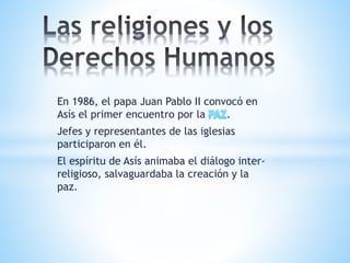 En 1986, el papa Juan Pablo II convocó en
Asís el primer encuentro por la .
Jefes y representantes de las iglesias
participaron en él.
El espíritu de Asís animaba el diálogo inter-
religioso, salvaguardaba la creación y la
paz.
 