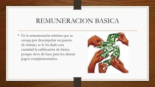 REMUNERACION BASICA
• Es la remuneración mínima que se
otorga por desempeñar un puesto
de trabajo, se le ha dado esta
cantidad la calificación de básica
porque sirve de base para los demás
pagos complementarios.
 