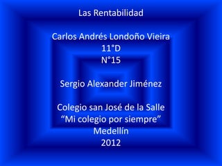 Las Rentabilidad

Carlos Andrés Londoño Vieira
            11°D
            N°15

 Sergio Alexander Jiménez

 Colegio san José de la Salle
  “Mi colegio por siempre”
          Medellín
            2012
 