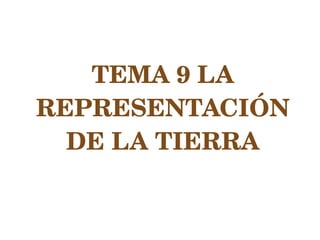 TEMA 9 LA 
REPRESENTACIÓN 
  DE LA TIERRA
 