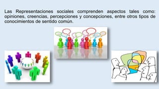 Las Representaciones sociales comprenden aspectos tales como:
opiniones, creencias, percepciones y concepciones, entre otros tipos de
conocimientos de sentido común.
 