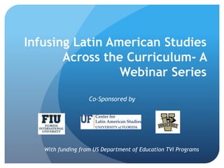 Infusing Latin American Studies
Across the Curriculum- A
Webinar Series
Co-Sponsored by
With funding from US Department of Education TVI Programs
 