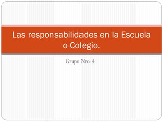 Grupo Nro. 4
Las responsabilidades en la Escuela
o Colegio.
 