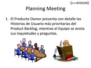 Planning MeetingEl Producto Owner presenta con detalle las Historias de Usuario más prioritarias del ProductBacklog, mientras el Equipo se anota sus inquietudes y preguntas.