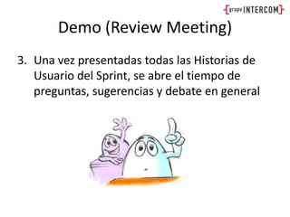 Demo (Review Meeting)Una vez presentadas todas las Historias de Usuario del Sprint, se abre el tiempo de preguntas, sugerencias y debate en general