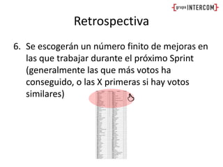RetrospectivaSe escogerán un número finito de mejoras en las que trabajar durante el próximo Sprint (generalmente las que más votos ha conseguido, o las X primeras si hay votos similares)