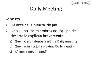 DailyMeetingFormatoDelante de la pizarra, de pieUno a uno, los miembros del Equipo de desarrollo explican brevemente:Qué hicieron desde la última DailymeetingQue harán hasta la próxima Dailymeeting¿Algún impedimento?