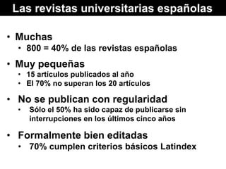 Las revistas universitarias españolas
• Muchas
• 800 = 40% de las revistas españolas
• Muy pequeñas
• 15 artículos publica...