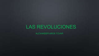 LAS REVOLUCIONES
ALEXANDER AROS TOVAR
 