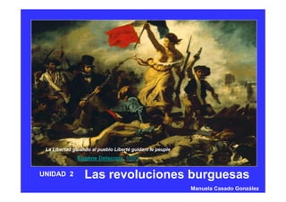Las revoluciones burguesasUNIDAD 2
La Libertad guiando al pueblo Liberté guidant le peuple
Eugène Delacroix, 1830
Manuela Casado González
 