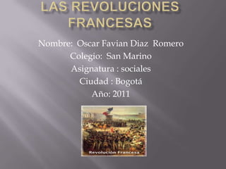 Las revoluciones francesas Nombre:  Oscar Favian Diaz  Romero Colegio:  San Marino Asignatura : sociales Ciudad : Bogotá Año: 2011 