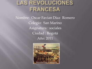 Las revoluciones francesa Nombre:  Oscar Favian Diaz  Romero Colegio:  San Marino Asignatura : sociales Ciudad : Bogotá Año: 2011 