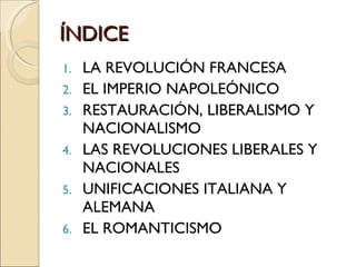 ÍNDICE LA REVOLUCIÓN FRANCESA EL IMPERIO NAPOLEÓNICO RESTAURACIÓN, LIBERALISMO Y NACIONALISMO LAS REVOLUCIONES LIBERALES Y NACIONALES UNIFICACIONES ITALIANA Y ALEMANA EL ROMANTICISMO 