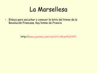 http://www.youtube.com/watch?v=WUwlPL0rhFI
La Marsellesa
• Enlace para escuchar y conocer la letra del himno de la
Revolución Francesa, hoy himno de Francia
 