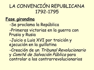 LA CONVENCIÓN REPUBLICANA
1792-1795
Fase girondina
-Se proclama la República
-Primeras victorias en la guerra con
Prusia y Rusia
-Juicio a Luis XVI por traición y
ejecución en la guillotina
-Creación de un Tribunal Revolucionario
y Comité de Salvación Pública para
controlar a los contrarrevolucionarios
 