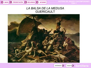 HISTORIA DEL MUNDO CONTEMPORÁNEO
TEMA 3
RECURSOS INTERNETPRESENTACIÓN
Santillana
INICIO
SALIRSALIRANTERIORANTERIOR
LA BALSA DE LA MEDUSA
GUERICAULT
 