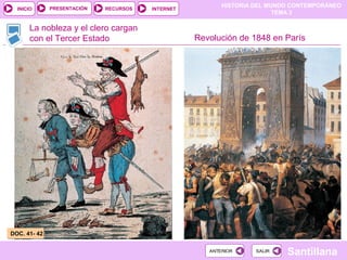 HISTORIA DEL MUNDO CONTEMPORÁNEO
TEMA 3
RECURSOS INTERNETPRESENTACIÓN
Santillana
INICIO
SALIRSALIRANTERIORANTERIOR
La nobleza y el clero cargan
con el Tercer Estado Revolución de 1848 en París
DOC. 41- 42DOC. 41- 42
 