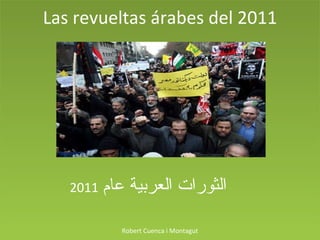 Las revueltas árabes del 2011 2011   الثورات العربية عام  Robert Cuenca i Montagut 