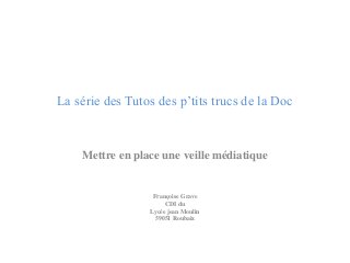 La série des Tutos des p’tits trucs de la Doc 
Mettre en place une veille médiatique 
Françoise Grave 
CDI du 
Lycée jean Moulin 
59051 Roubaix 
 